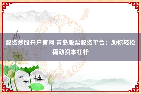 配资炒股开户官网 青岛股票配资平台：助你轻松撬动资本杠杆