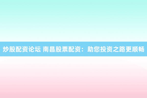 炒股配资论坛 南昌股票配资：助您投资之路更顺畅