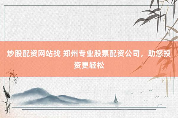 炒股配资网站找 郑州专业股票配资公司，助您投资更轻松