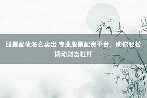 股票配债怎么卖出 专业股票配资平台，助你轻松撬动财富杠杆