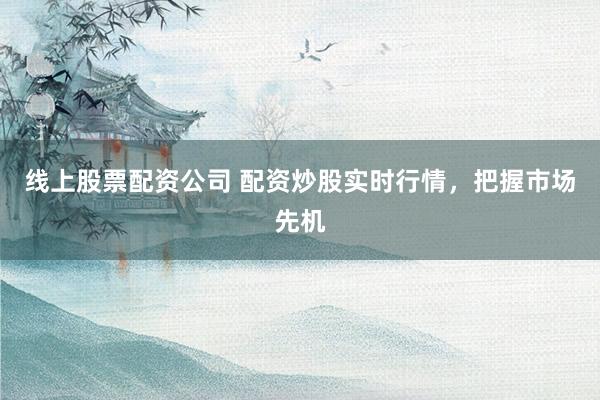 线上股票配资公司 配资炒股实时行情，把握市场先机