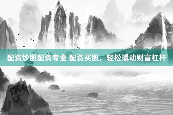 配资炒股配资专业 配资买股，轻松撬动财富杠杆