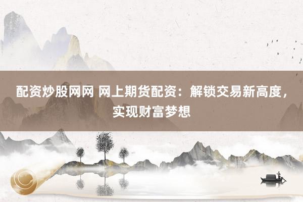 配资炒股网网 网上期货配资：解锁交易新高度，实现财富梦想