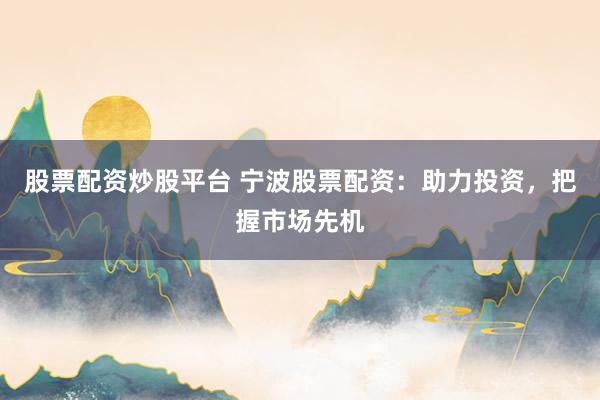 股票配资炒股平台 宁波股票配资：助力投资，把握市场先机