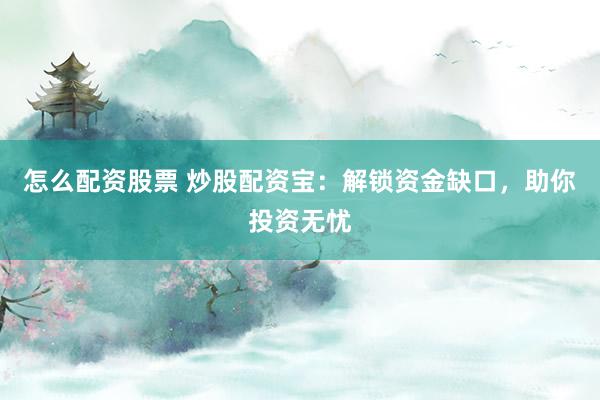 怎么配资股票 炒股配资宝：解锁资金缺口，助你投资无忧