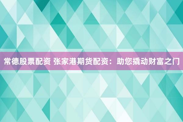 常德股票配资 张家港期货配资：助您撬动财富之门