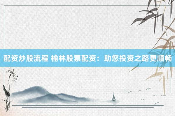 配资炒股流程 榆林股票配资：助您投资之路更顺畅