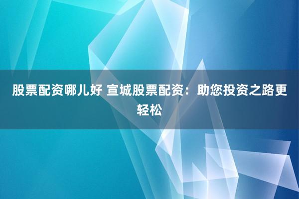 股票配资哪儿好 宣城股票配资：助您投资之路更轻松