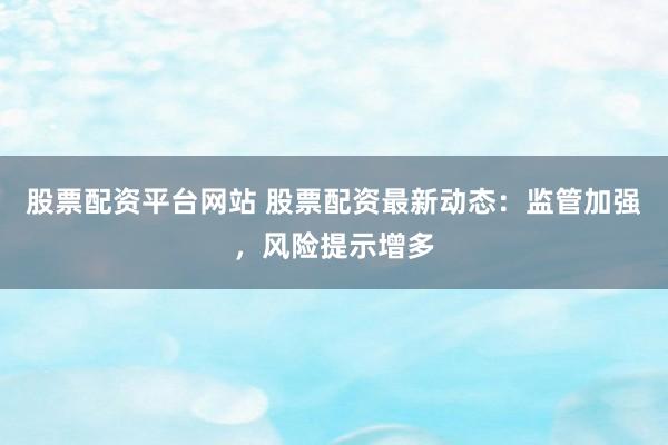 股票配资平台网站 股票配资最新动态：监管加强，风险提示增多