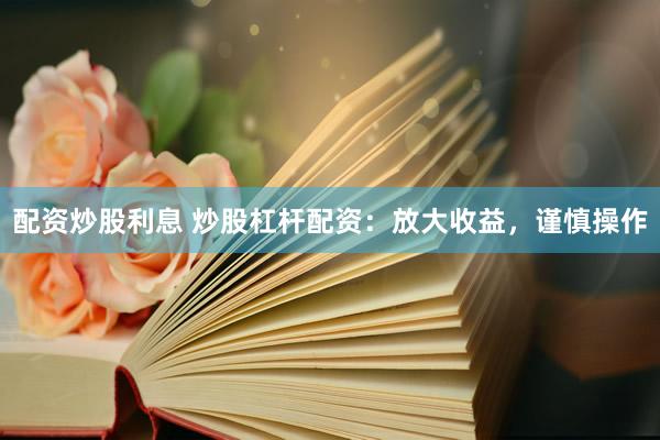 配资炒股利息 炒股杠杆配资：放大收益，谨慎操作