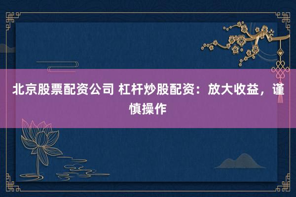 北京股票配资公司 杠杆炒股配资：放大收益，谨慎操作