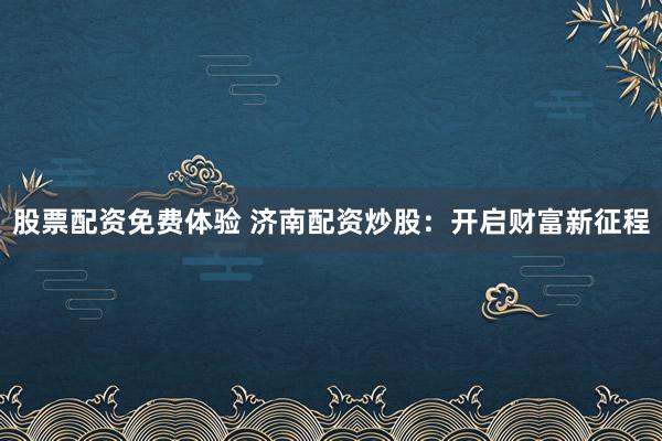 股票配资免费体验 济南配资炒股：开启财富新征程