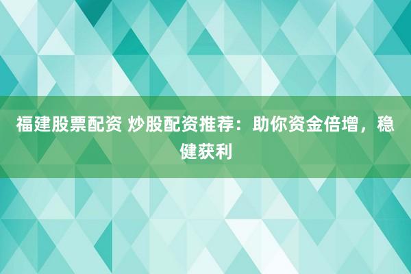 福建股票配资 炒股配资推荐：助你资金倍增，稳健获利