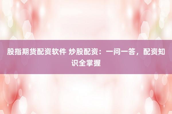 股指期货配资软件 炒股配资：一问一答，配资知识全掌握