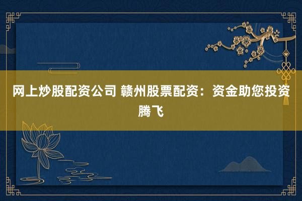 网上炒股配资公司 赣州股票配资：资金助您投资腾飞