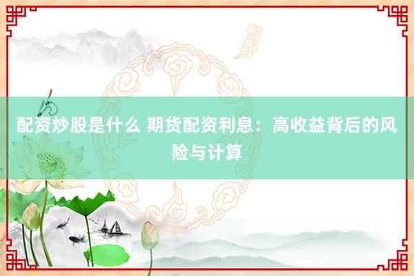 配资炒股是什么 期货配资利息：高收益背后的风险与计算