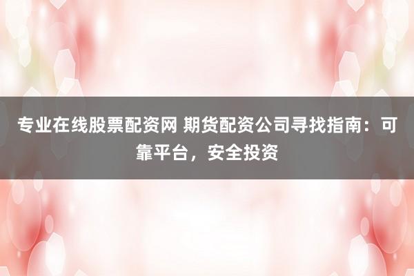 专业在线股票配资网 期货配资公司寻找指南：可靠平台，安全投资