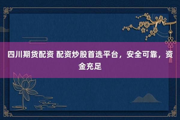 四川期货配资 配资炒股首选平台，安全可靠，资金充足