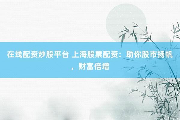 在线配资炒股平台 上海股票配资：助你股市扬帆，财富倍增