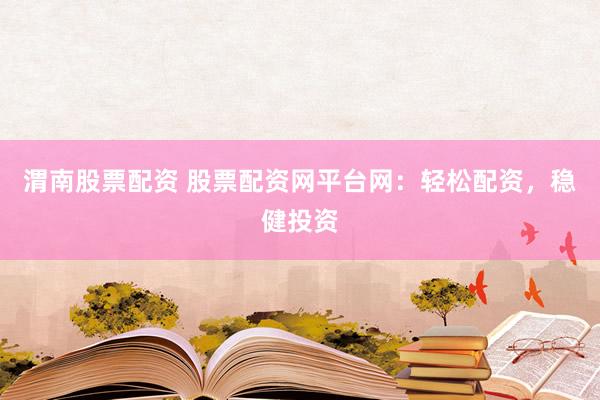 渭南股票配资 股票配资网平台网：轻松配资，稳健投资