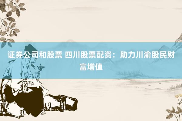 证券公司和股票 四川股票配资：助力川渝股民财富增值
