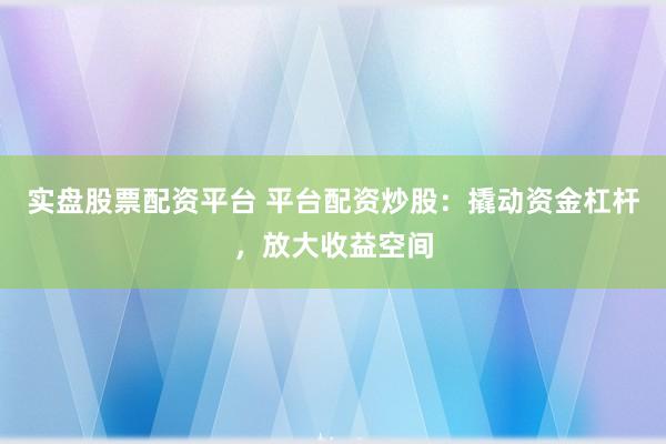 实盘股票配资平台 平台配资炒股：撬动资金杠杆，放大收益空间
