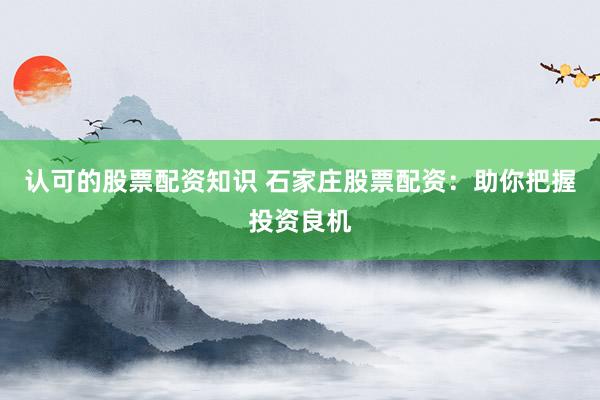 认可的股票配资知识 石家庄股票配资：助你把握投资良机