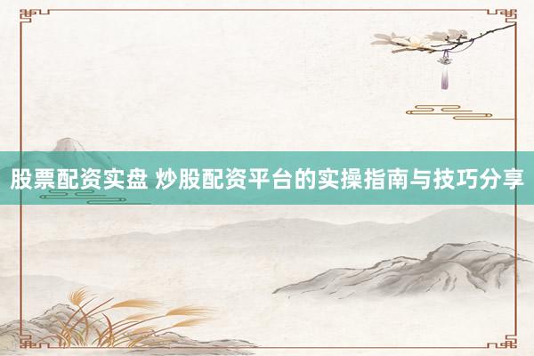 股票配资实盘 炒股配资平台的实操指南与技巧分享