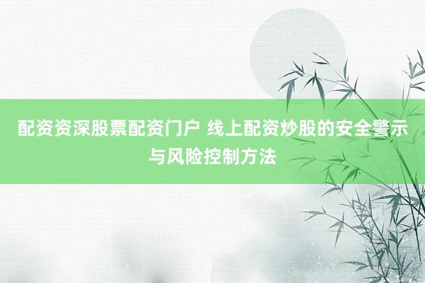 配资资深股票配资门户 线上配资炒股的安全警示与风险控制方法