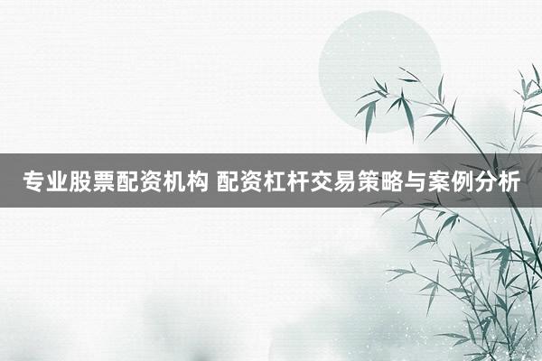 专业股票配资机构 配资杠杆交易策略与案例分析