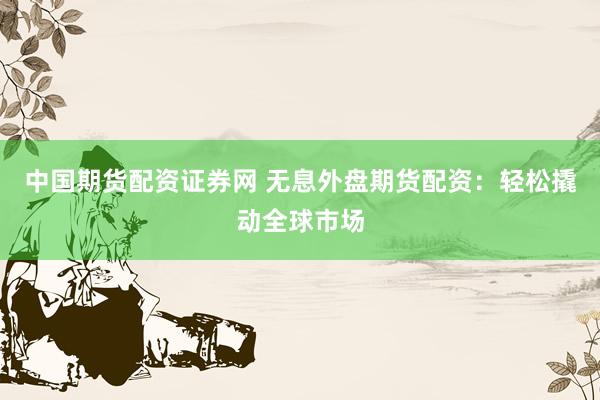 中国期货配资证券网 无息外盘期货配资：轻松撬动全球市场