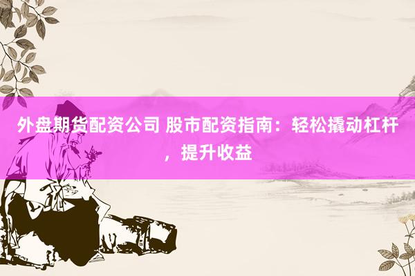 外盘期货配资公司 股市配资指南：轻松撬动杠杆，提升收益