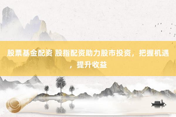 股票基金配资 股指配资助力股市投资，把握机遇，提升收益