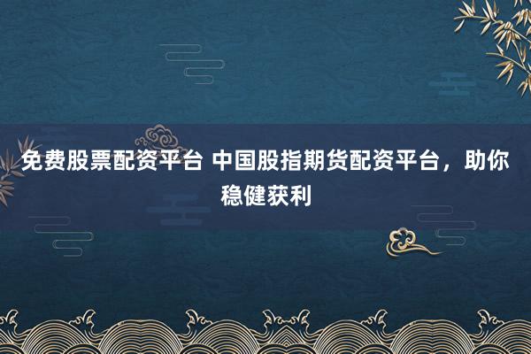 免费股票配资平台 中国股指期货配资平台，助你稳健获利