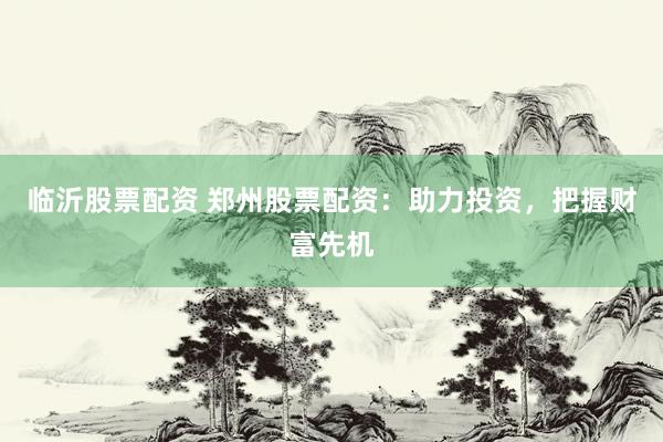 临沂股票配资 郑州股票配资：助力投资，把握财富先机