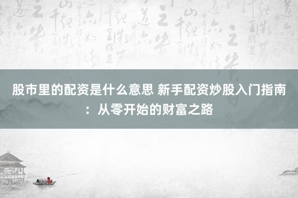 股市里的配资是什么意思 新手配资炒股入门指南：从零开始的财富之路