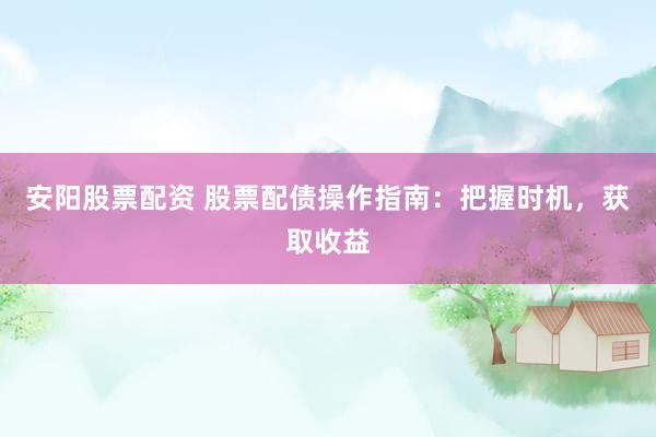 安阳股票配资 股票配债操作指南：把握时机，获取收益