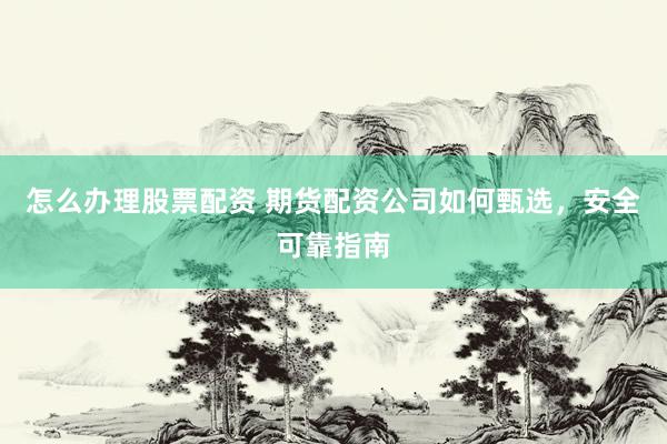 怎么办理股票配资 期货配资公司如何甄选，安全可靠指南