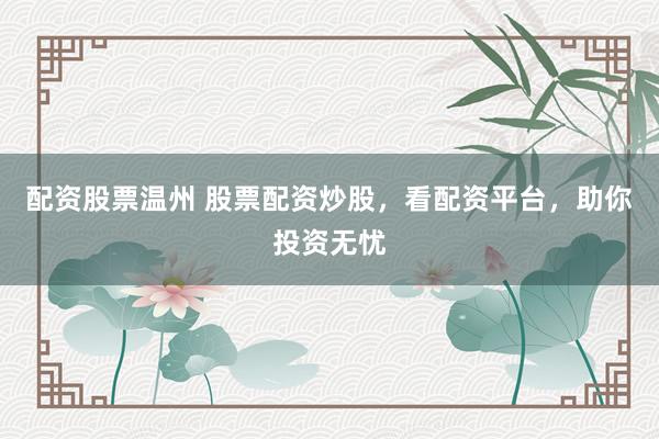 配资股票温州 股票配资炒股，看配资平台，助你投资无忧
