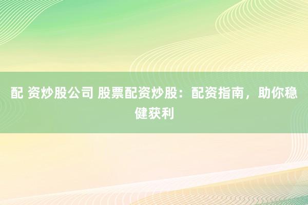 配 资炒股公司 股票配资炒股：配资指南，助你稳健获利