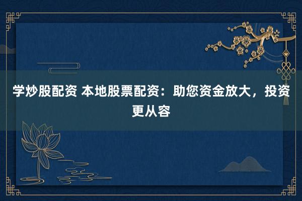 学炒股配资 本地股票配资：助您资金放大，投资更从容