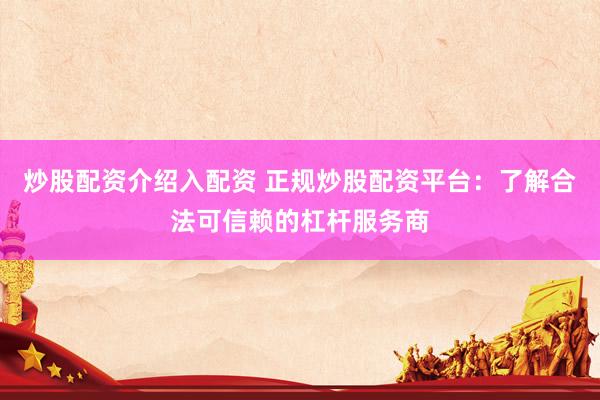 炒股配资介绍入配资 正规炒股配资平台：了解合法可信赖的杠杆服务商