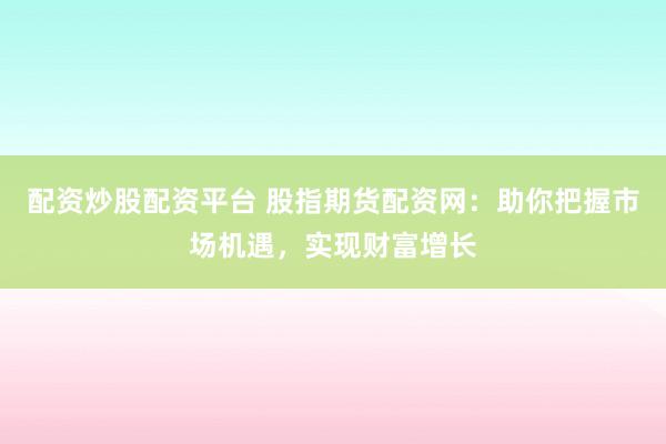 配资炒股配资平台 股指期货配资网：助你把握市场机遇，实现财富增长