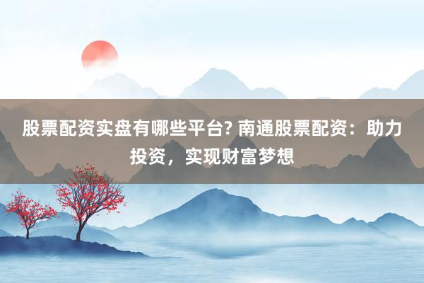 股票配资实盘有哪些平台? 南通股票配资：助力投资，实现财富梦想