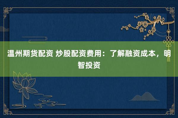 温州期货配资 炒股配资费用：了解融资成本，明智投资