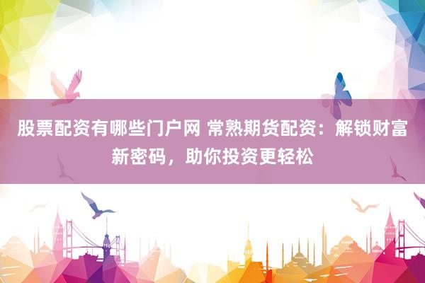 股票配资有哪些门户网 常熟期货配资：解锁财富新密码，助你投资更轻松