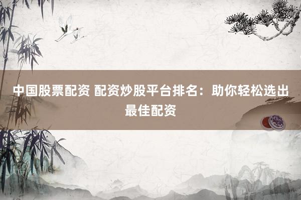 中国股票配资 配资炒股平台排名：助你轻松选出最佳配资