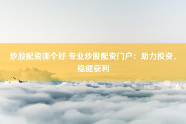 炒股配资哪个好 专业炒股配资门户：助力投资，稳健获利