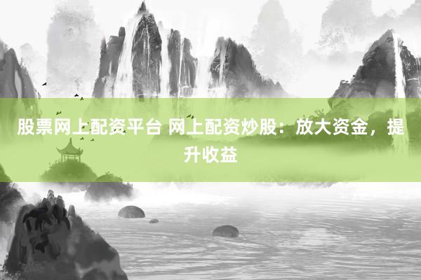 股票网上配资平台 网上配资炒股：放大资金，提升收益