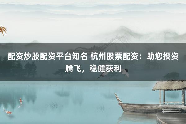 配资炒股配资平台知名 杭州股票配资：助您投资腾飞，稳健获利